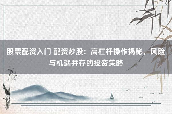 股票配资入门 配资炒股：高杠杆操作揭秘，风险与机遇并存的投资策略