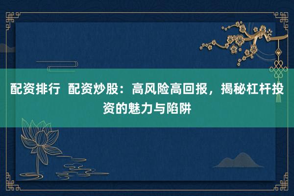 配资排行  配资炒股：高风险高回报，揭秘杠杆投资的魅力与陷阱