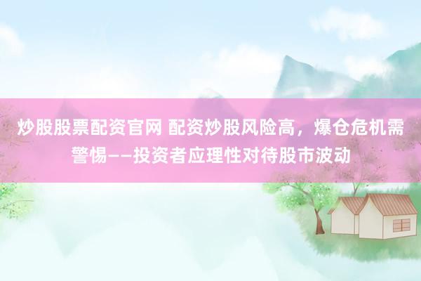炒股股票配资官网 配资炒股风险高，爆仓危机需警惕——投资者应理性对待股市波动