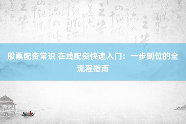 股票配资常识 在线配资快速入门：一步到位的全流程指南