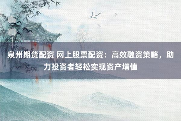 泉州期货配资 网上股票配资：高效融资策略，助力投资者轻松实现资产增值