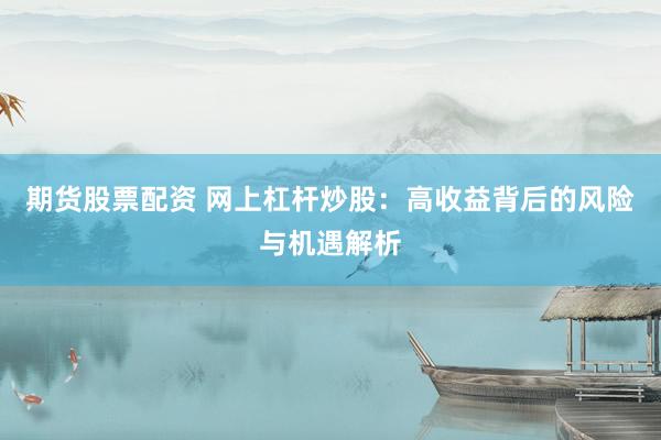 期货股票配资 网上杠杆炒股：高收益背后的风险与机遇解析