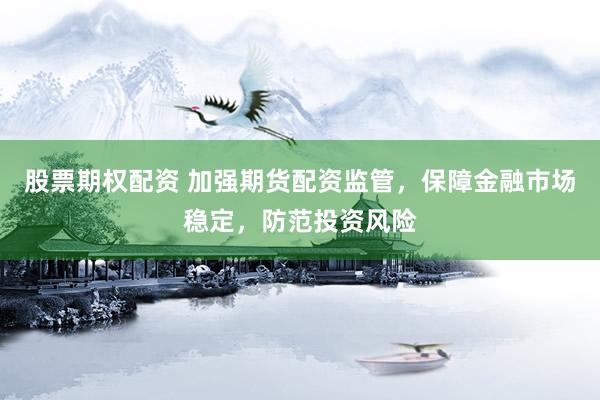 股票期权配资 加强期货配资监管，保障金融市场稳定，防范投资风险