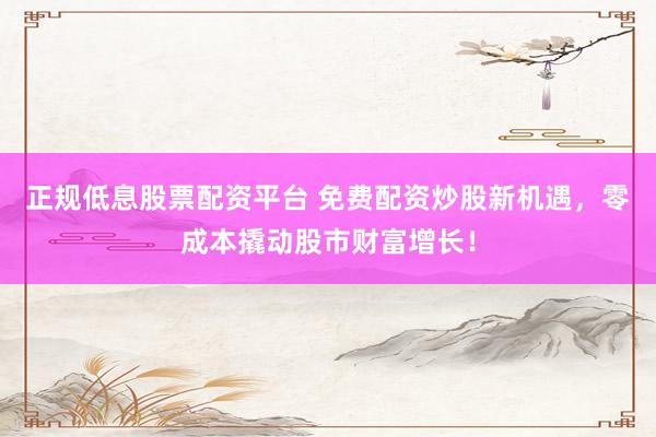 正规低息股票配资平台 免费配资炒股新机遇，零成本撬动股市财富增长！