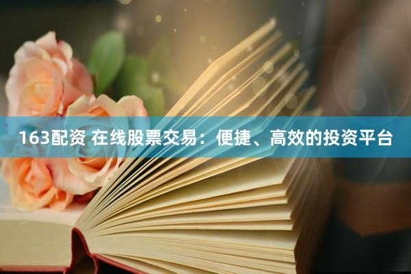 163配资 在线股票交易：便捷、高效的投资平台