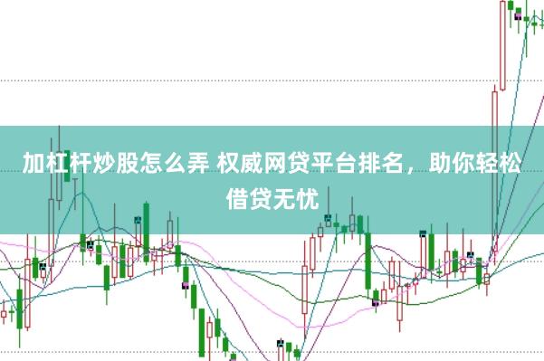 加杠杆炒股怎么弄 权威网贷平台排名，助你轻松借贷无忧