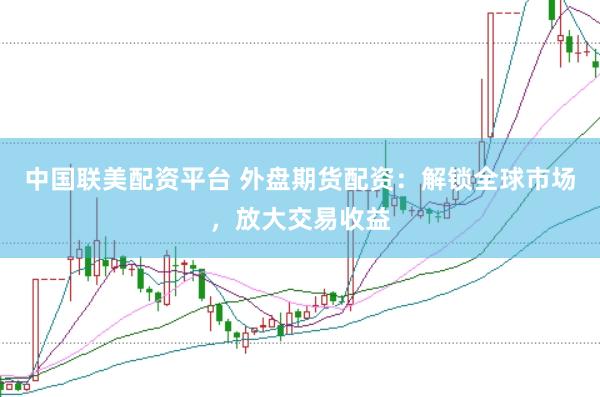 中国联美配资平台 外盘期货配资：解锁全球市场，放大交易收益