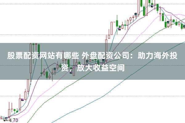 股票配资网站有哪些 外盘配资公司：助力海外投资，放大收益空间