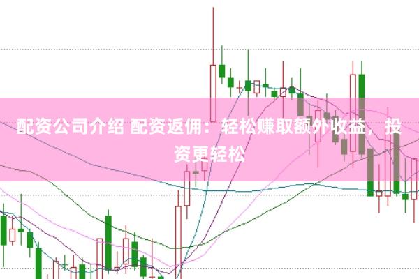 配资公司介绍 配资返佣：轻松赚取额外收益，投资更轻松