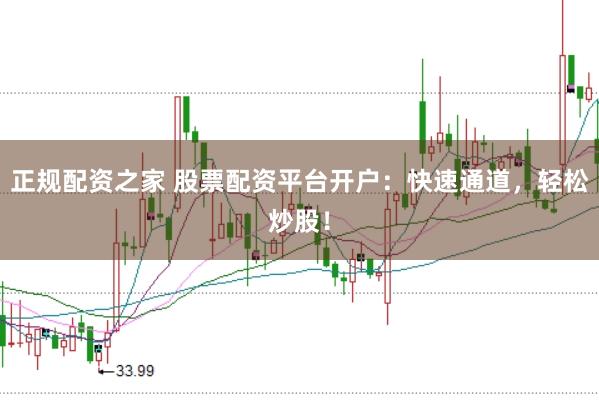 正规配资之家 股票配资平台开户：快速通道，轻松炒股！