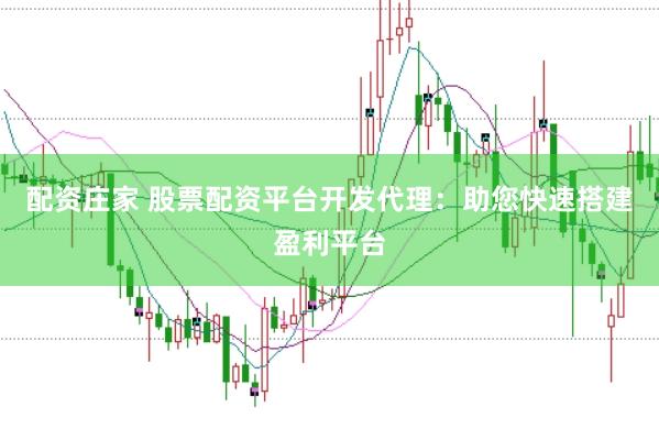 配资庄家 股票配资平台开发代理：助您快速搭建盈利平台