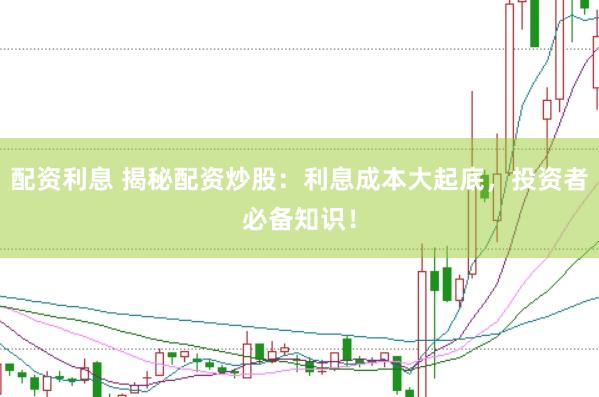 配资利息 揭秘配资炒股：利息成本大起底，投资者必备知识！