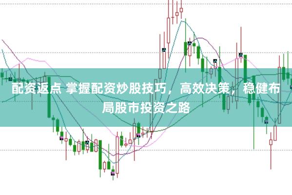 配资返点 掌握配资炒股技巧，高效决策，稳健布局股市投资之路