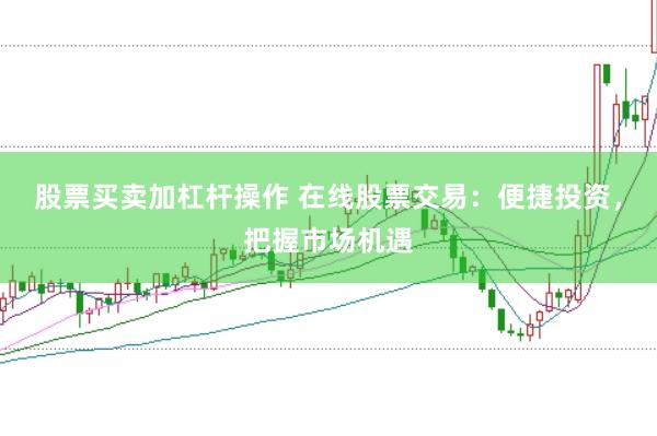 股票买卖加杠杆操作 在线股票交易：便捷投资，把握市场机遇