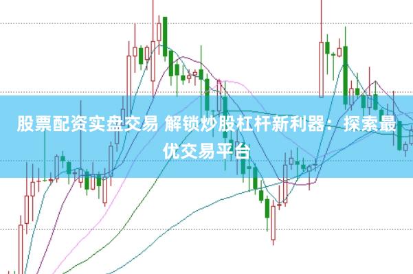 股票配资实盘交易 解锁炒股杠杆新利器：探索最优交易平台