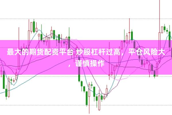 最大的期货配资平台 炒股杠杆过高，平仓风险大，谨慎操作