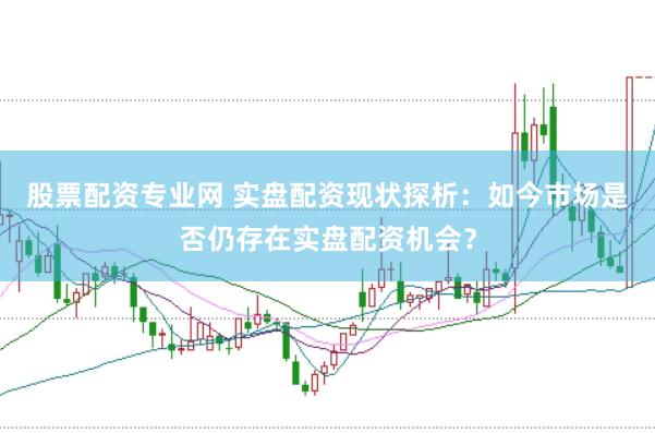 股票配资专业网 实盘配资现状探析：如今市场是否仍存在实盘配资机会？