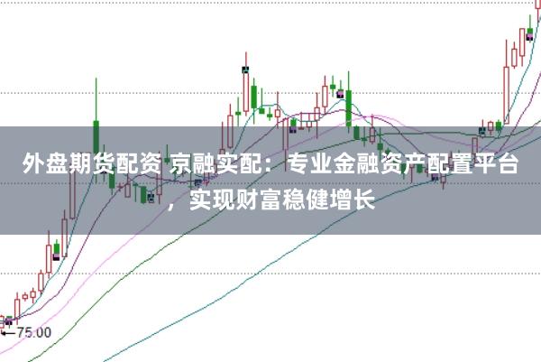 外盘期货配资 京融实配：专业金融资产配置平台，实现财富稳健增长