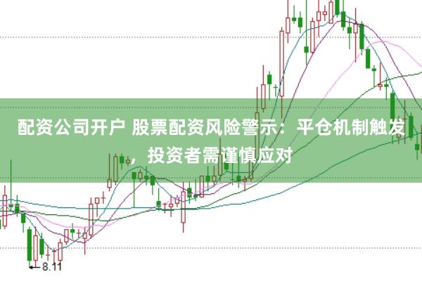 配资公司开户 股票配资风险警示：平仓机制触发，投资者需谨慎应对