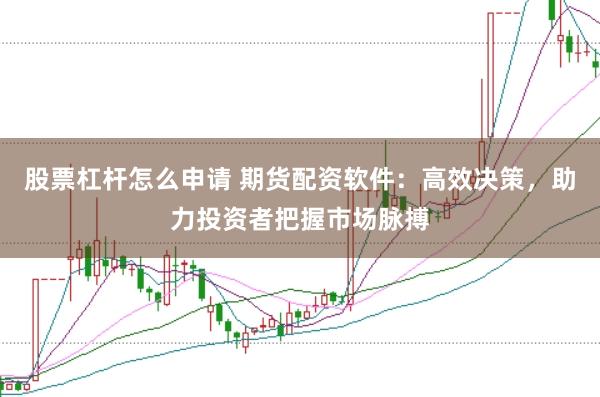 股票杠杆怎么申请 期货配资软件：高效决策，助力投资者把握市场脉搏