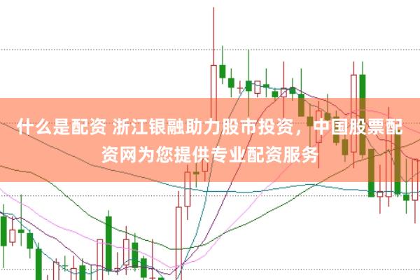 什么是配资 浙江银融助力股市投资，中国股票配资网为您提供专业配资服务