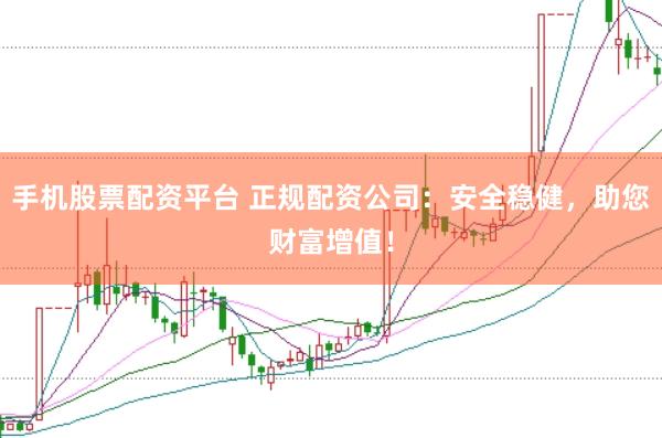 手机股票配资平台 正规配资公司：安全稳健，助您财富增值！