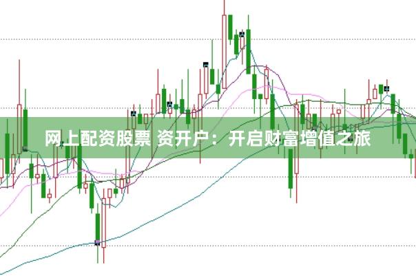 网上配资股票 资开户：开启财富增值之旅