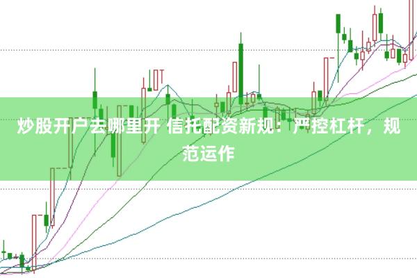 炒股开户去哪里开 信托配资新规：严控杠杆，规范运作