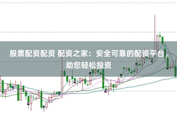 股票配资配资 配资之家：安全可靠的配资平台，助您轻松投资