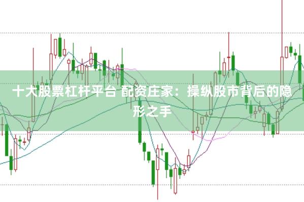 十大股票杠杆平台 配资庄家：操纵股市背后的隐形之手