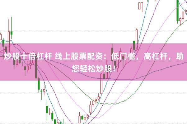 炒股十倍杠杆 线上股票配资：低门槛，高杠杆，助您轻松炒股！