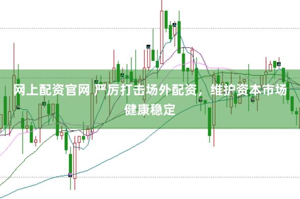 网上配资官网 严厉打击场外配资，维护资本市场健康稳定