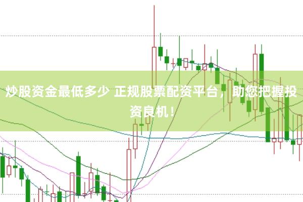 炒股资金最低多少 正规股票配资平台，助您把握投资良机！