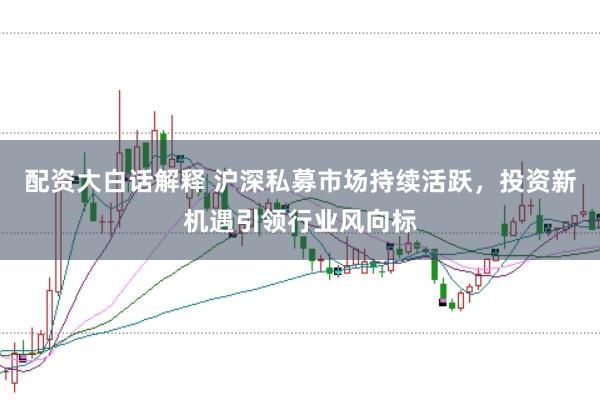 配资大白话解释 沪深私募市场持续活跃，投资新机遇引领行业风向标