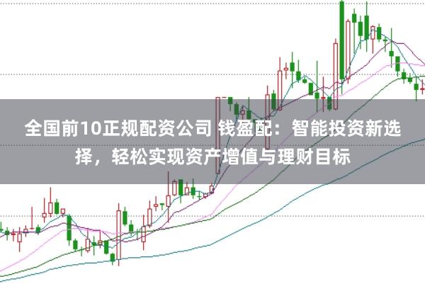 全国前10正规配资公司 钱盈配：智能投资新选择，轻松实现资产增值与理财目标