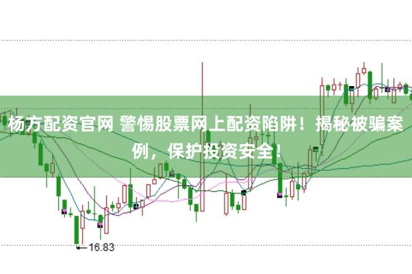 杨方配资官网 警惕股票网上配资陷阱！揭秘被骗案例，保护投资安全！