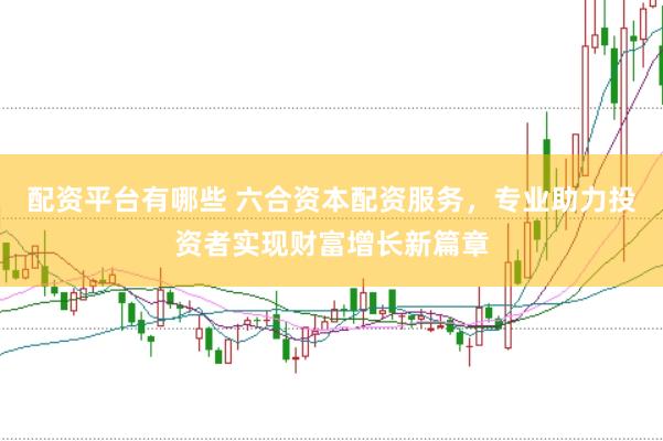配资平台有哪些 六合资本配资服务，专业助力投资者实现财富增长新篇章