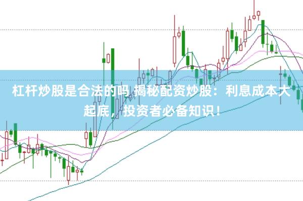 杠杆炒股是合法的吗 揭秘配资炒股：利息成本大起底，投资者必备知识！