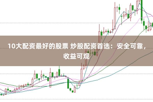 10大配资最好的股票 炒股配资首选：安全可靠，收益可观