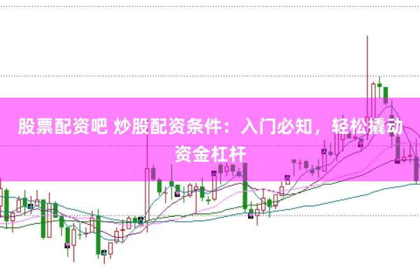 股票配资吧 炒股配资条件：入门必知，轻松撬动资金杠杆
