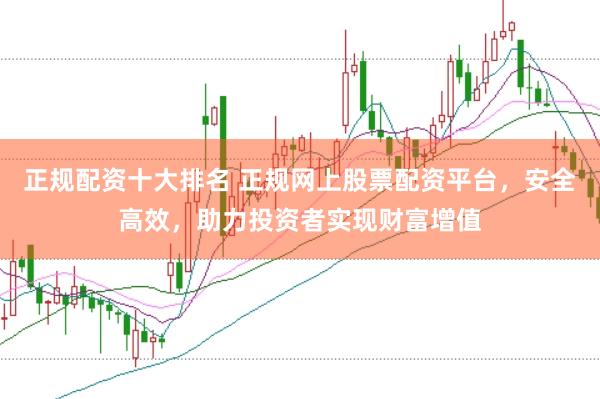 正规配资十大排名 正规网上股票配资平台，安全高效，助力投资者实现财富增值