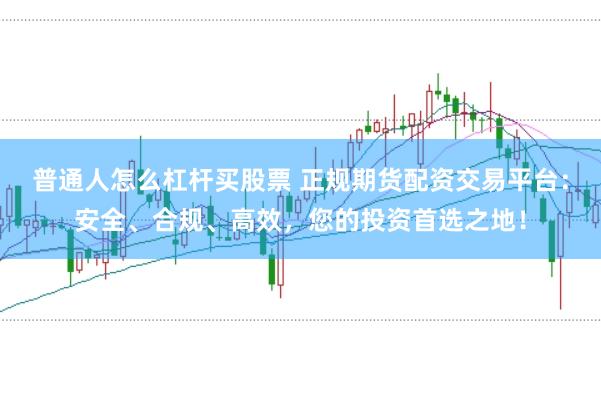 普通人怎么杠杆买股票 正规期货配资交易平台：安全、合规、高效，您的投资首选之地！
