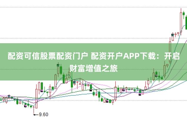 配资可信股票配资门户 配资开户APP下载：开启财富增值之旅