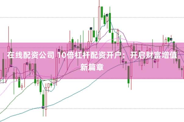 在线配资公司 10倍杠杆配资开户：开启财富增值新篇章
