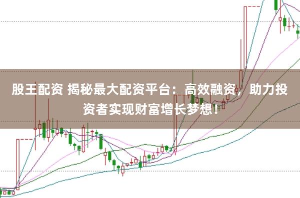 股王配资 揭秘最大配资平台：高效融资，助力投资者实现财富增长梦想！