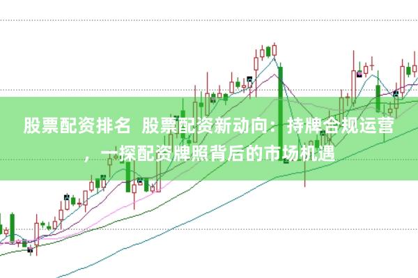 股票配资排名  股票配资新动向：持牌合规运营，一探配资牌照背后的市场机遇