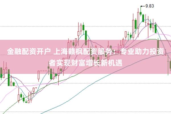 金融配资开户 上海赣枫配资服务：专业助力投资者实现财富增长新机遇