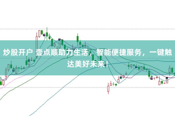 炒股开户 壹点顺助力生活，智能便捷服务，一键触达美好未来！