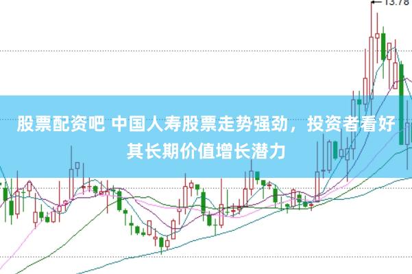 股票配资吧 中国人寿股票走势强劲，投资者看好其长期价值增长潜力