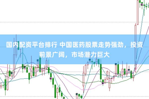 国内配资平台排行 中国医药股票走势强劲，投资前景广阔，市场潜力巨大